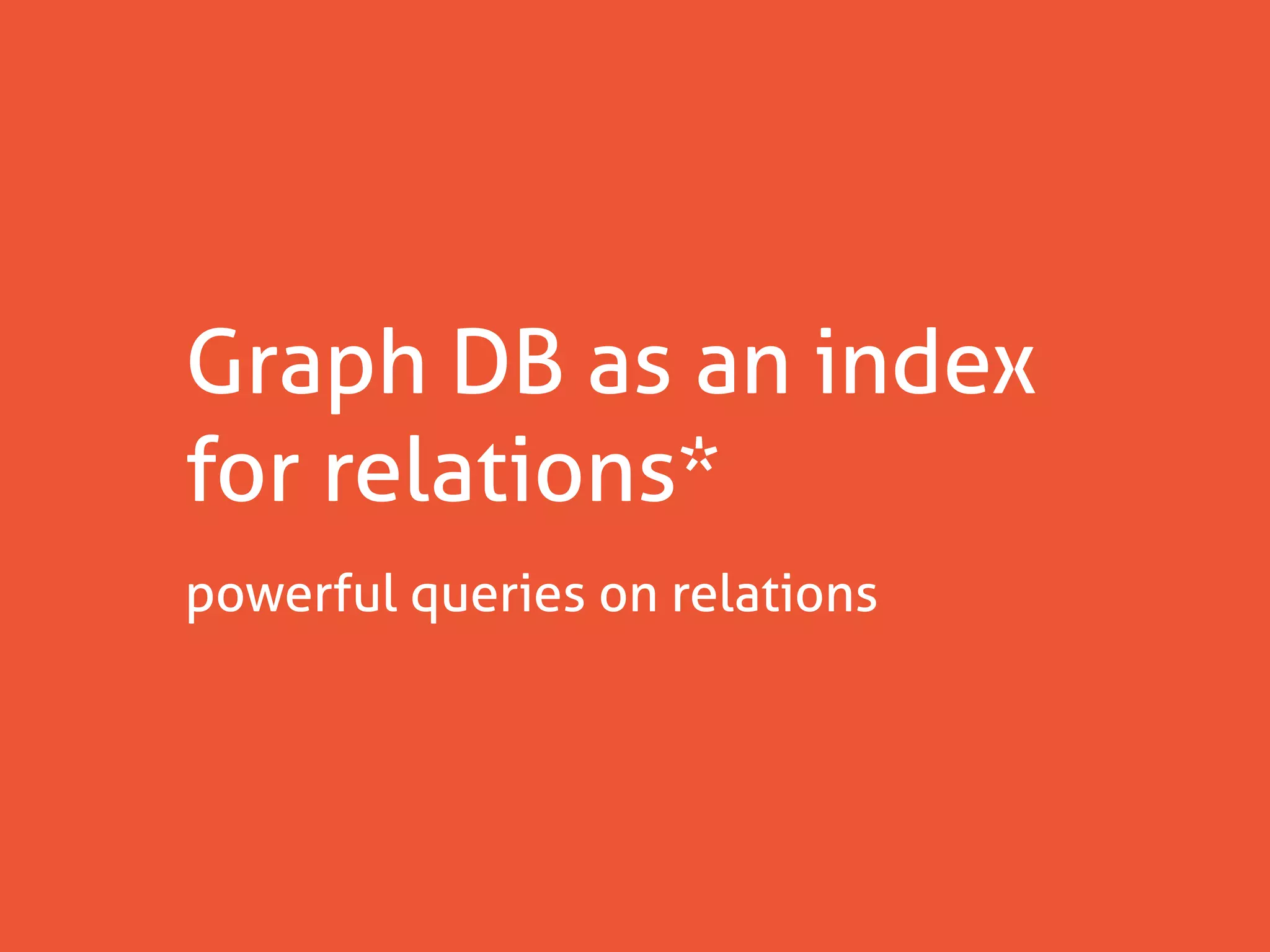 Graph DB as an index
for relations*
powerful queries on relations
 