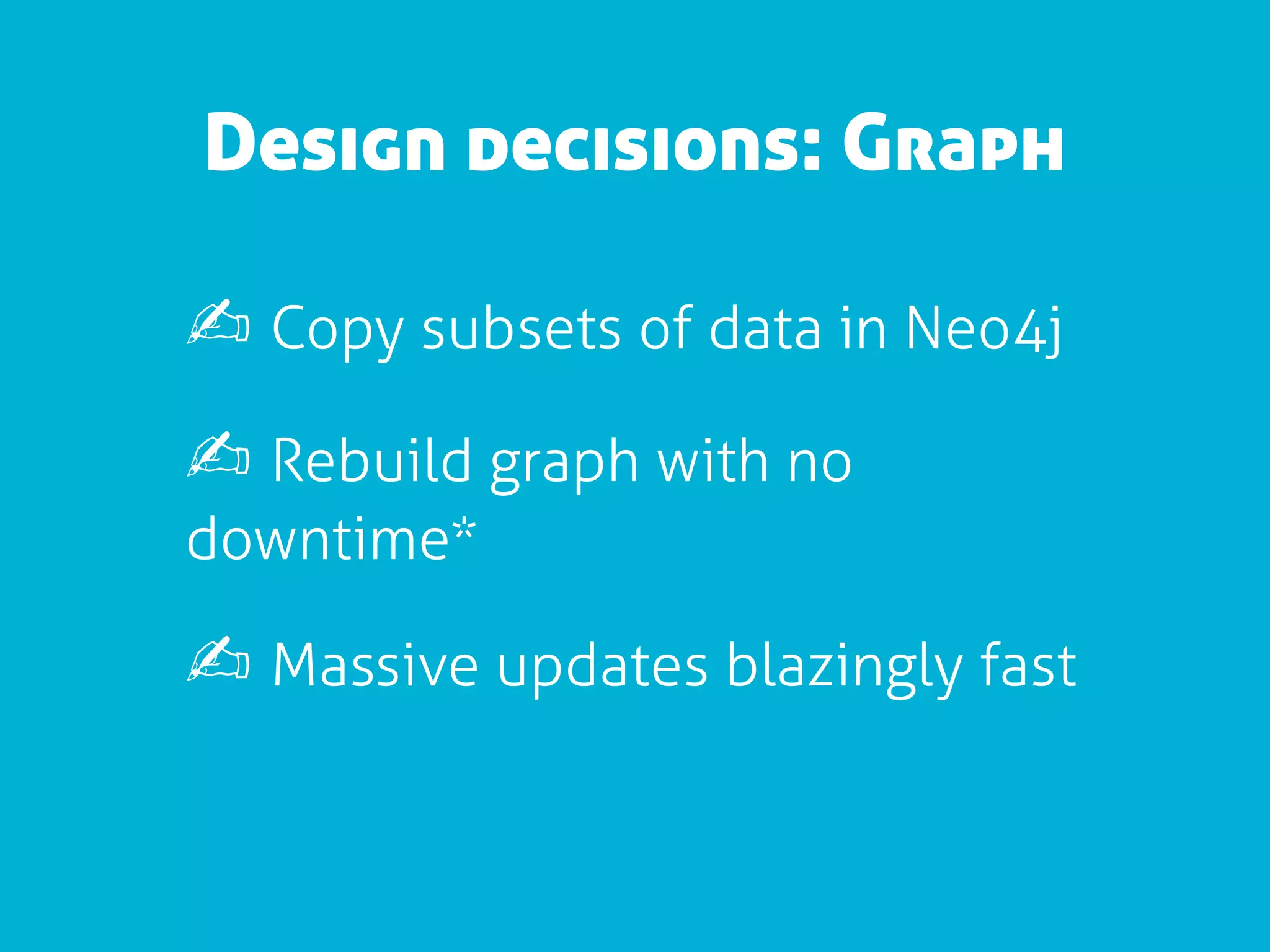 Design decisions: Graph

✍ Copy subsets of data in Neo4j
✍ Rebuild graph with no
downtime*

✍ Massive updates blazingly fast
 