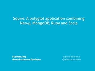 Squire: A polyglot application combining
   Neo4j, MongoDB, Ruby and Scala




FOSDEM 2013                Alberto Perdomo
Graph Processing DevRoom   @albertoperdomo
 