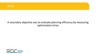 A secondary objective was to evaluate planning efficiency by measuring
optimisation times
Aim
 