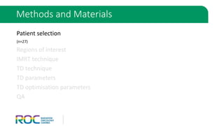 Patient selection
(n=27)
Regions of interest
IMRT technique
TD technique
TD parameters
TD optimisation parameters
QA
Methods and Materials
 