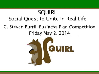 SQUIRL
Social Quest to Unite In Real Life
G. Steven Burrill Business Plan Competition
Friday May 2, 2014
 