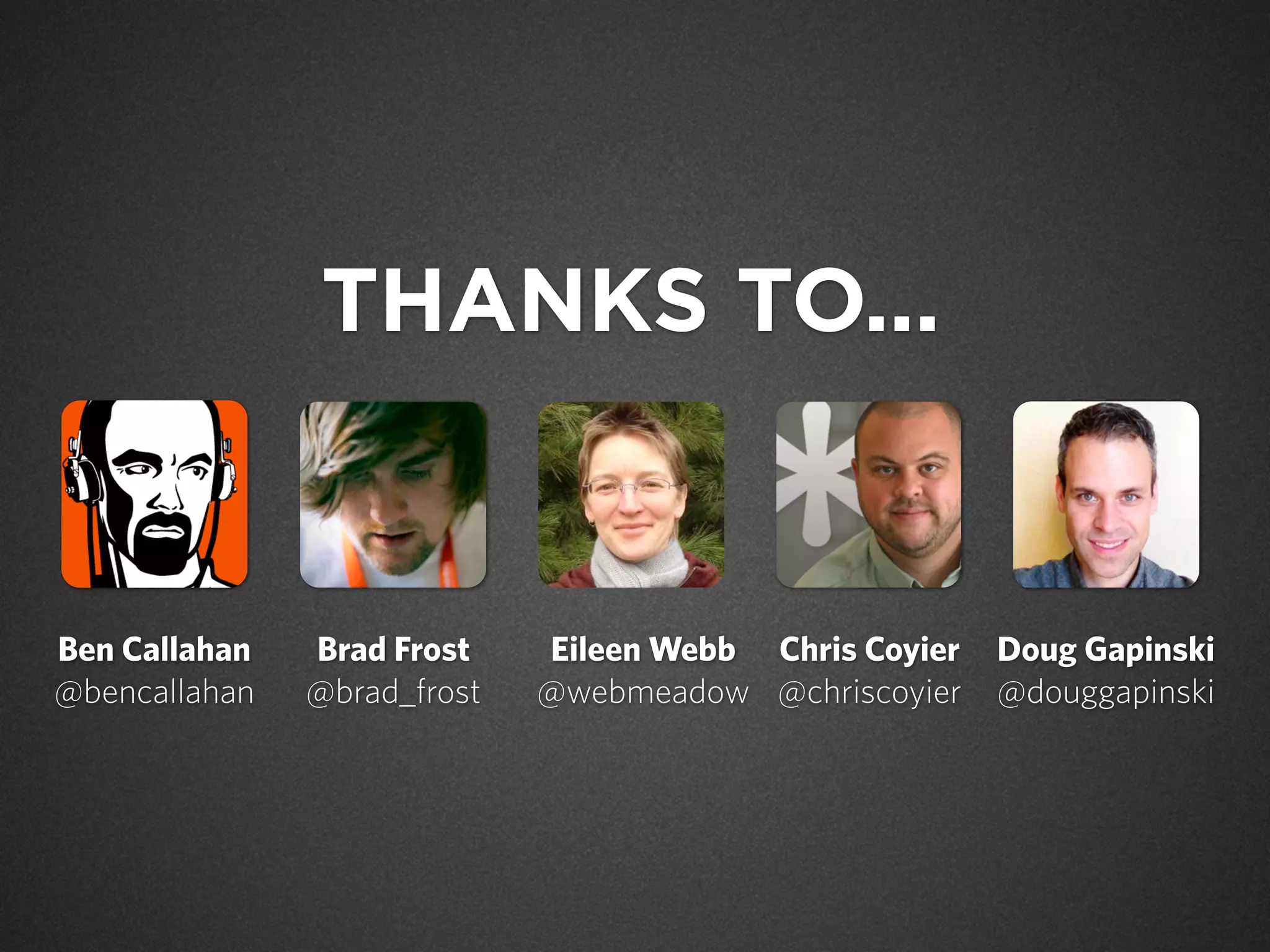 THANKS TO...

Ben Callahan
@bencallahan

Brad Frost
@brad_frost

Eileen Webb Chris Coyier
@webmeadow @chriscoyier

Doug Gapinski
@douggapinski

 