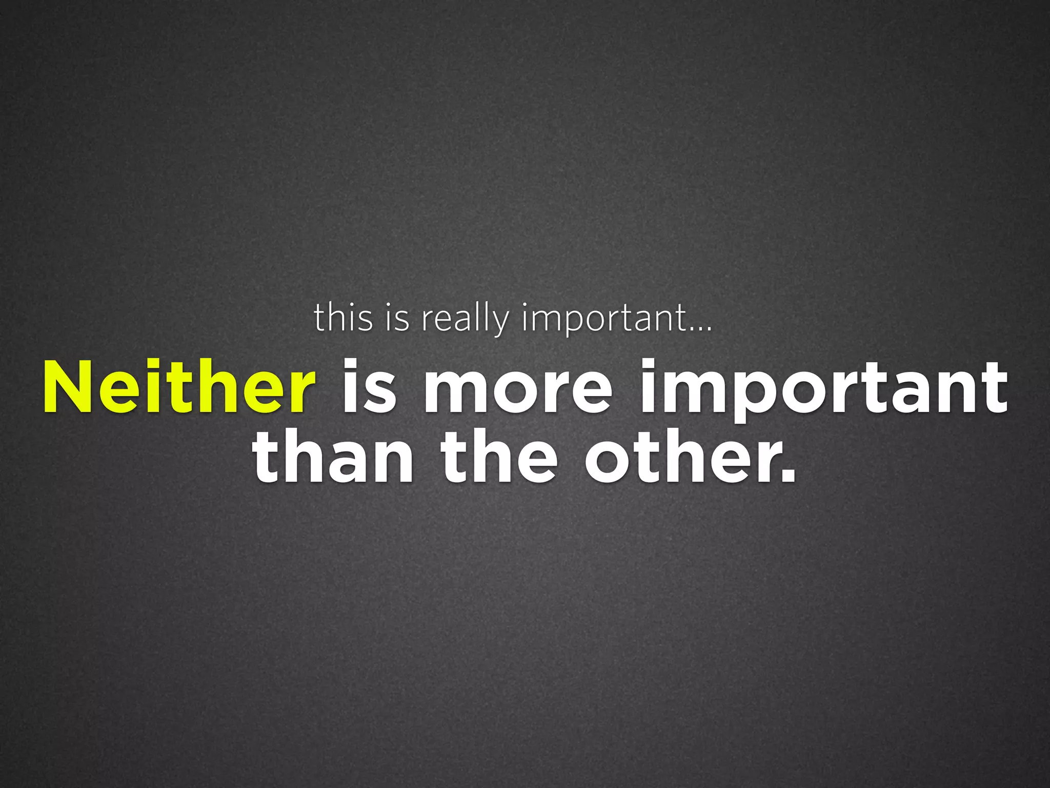 this is really important...

Neither is more important
than the other.

 