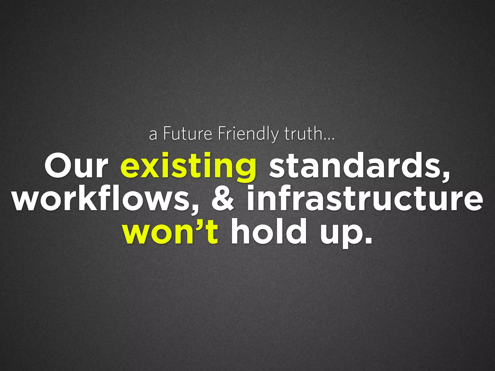 a Future Friendly truth...

Our existing standards,
workflows, & infrastructure
won’t hold up.

 
