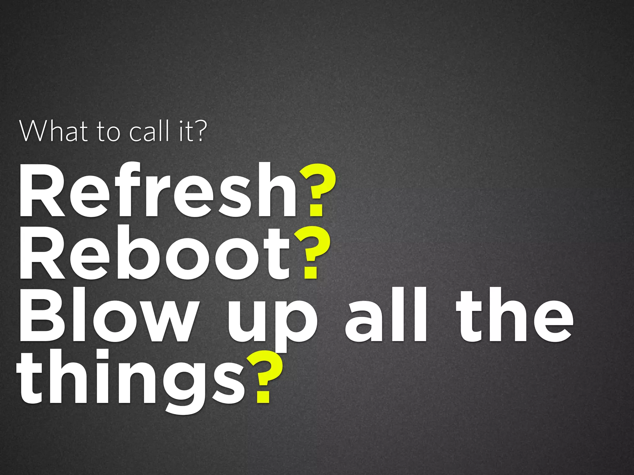 What to call it?

Refresh?
Reboot?
Blow up all the
things?

 
