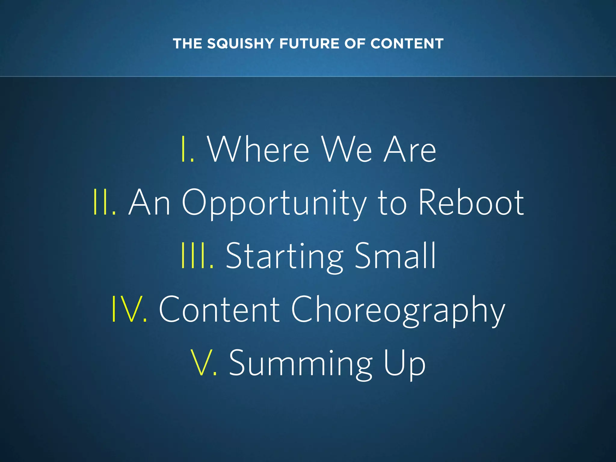 THE SQUISHY FUTURE OF CONTENT

I. Where We Are
II. An Opportunity to Reboot
III. Starting Small
IV. Content Choreography
V. Summing Up

 