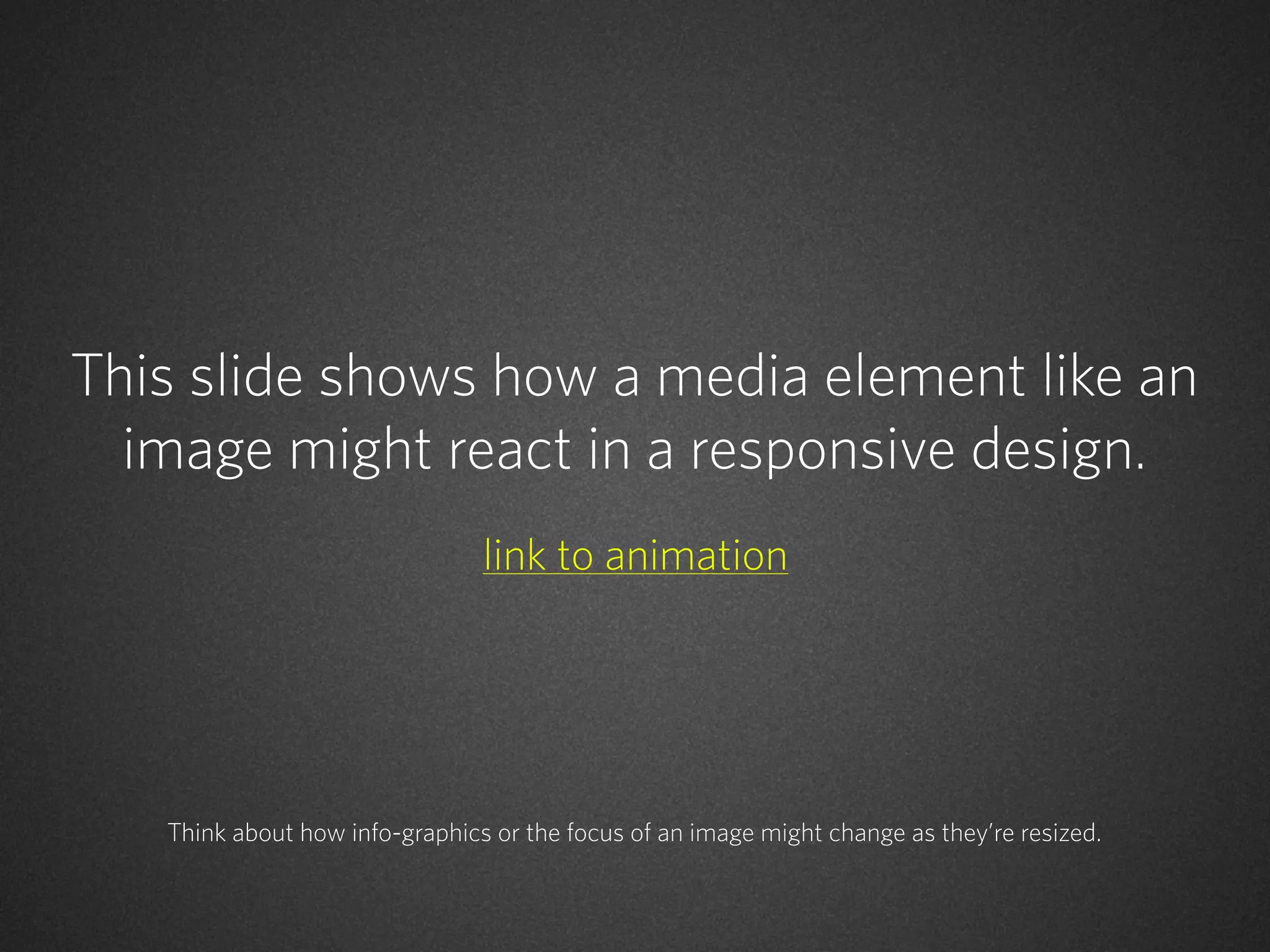 This slide shows how a media element like an
image might react in a responsive design.
link to animation

Think about how info-graphics or the focus of an image might change as they’re resized.

 