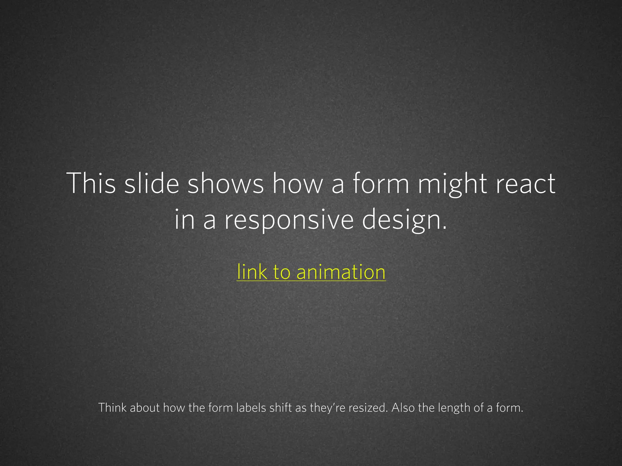 This slide shows how a form might react
in a responsive design.
link to animation

Think about how the form labels shift as they’re resized. Also the length of a form.

 
