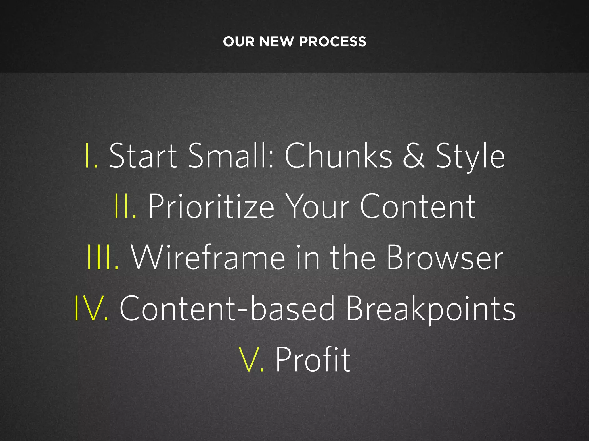 OUR NEW PROCESS

I. Start Small: Chunks & Style
II. Prioritize Your Content
III. Wireframe in the Browser
IV. Content-based Breakpoints
V. Profit

 