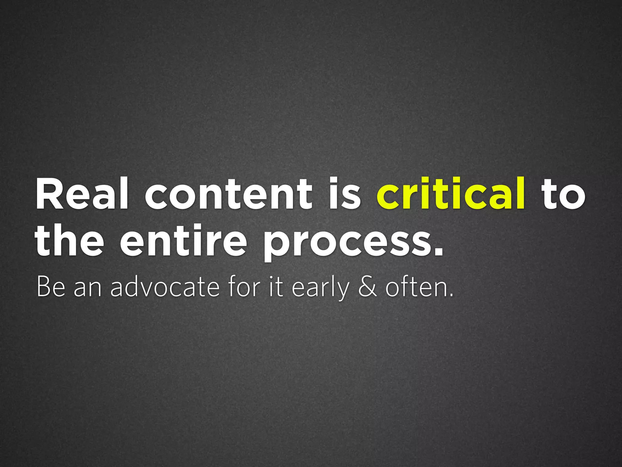 Real content is critical to
the entire process.
Be an advocate for it early & often.

 
