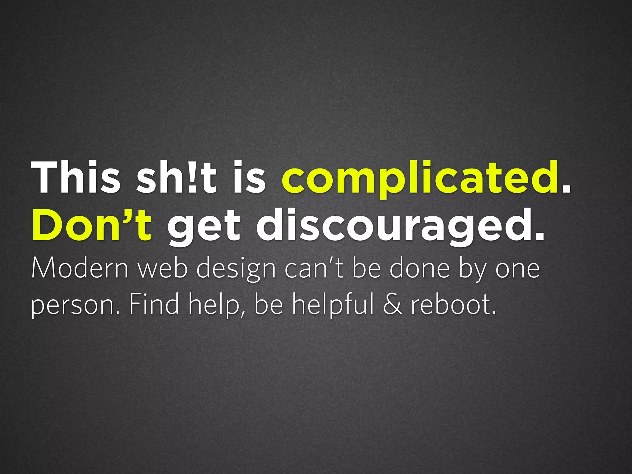 This sh!t is complicated.
Don’t get discouraged.
Modern web design can’t be done by one
person. Find help, be helpful & reboot.

 