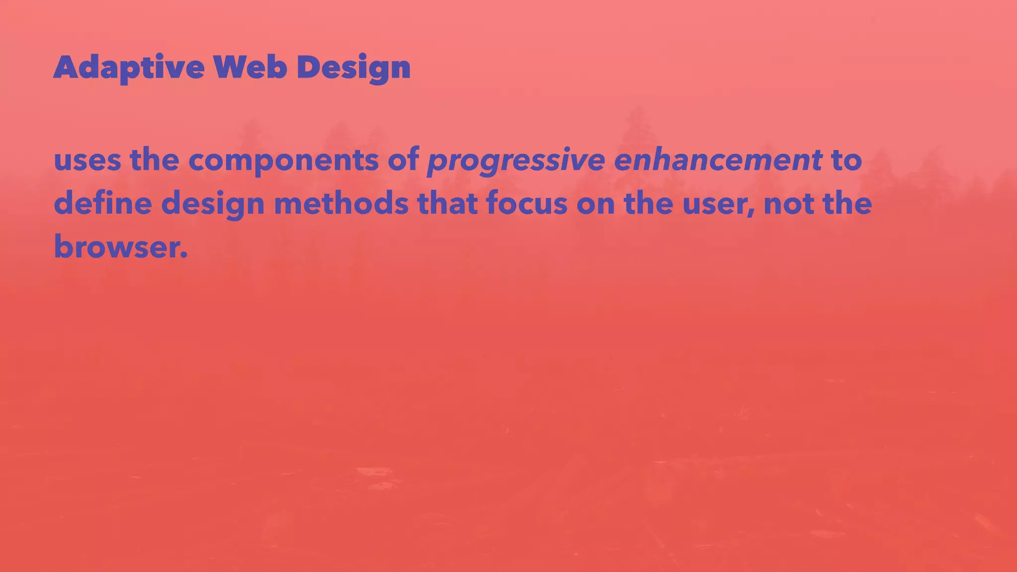 Adaptive Web Design 
uses the components of progressive enhancement to 
define design methods that focus on the user, not the 
browser. 
 