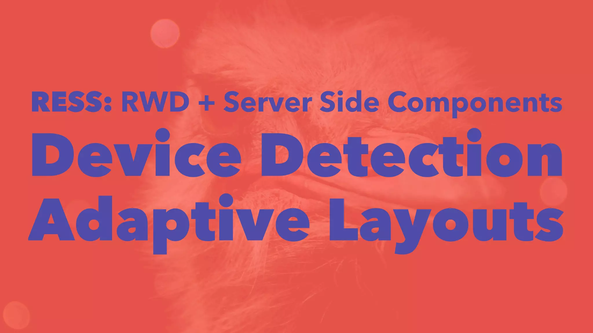 RESS: RWD + Server Side Components 
Device Detection 
Adaptive Layouts 
 