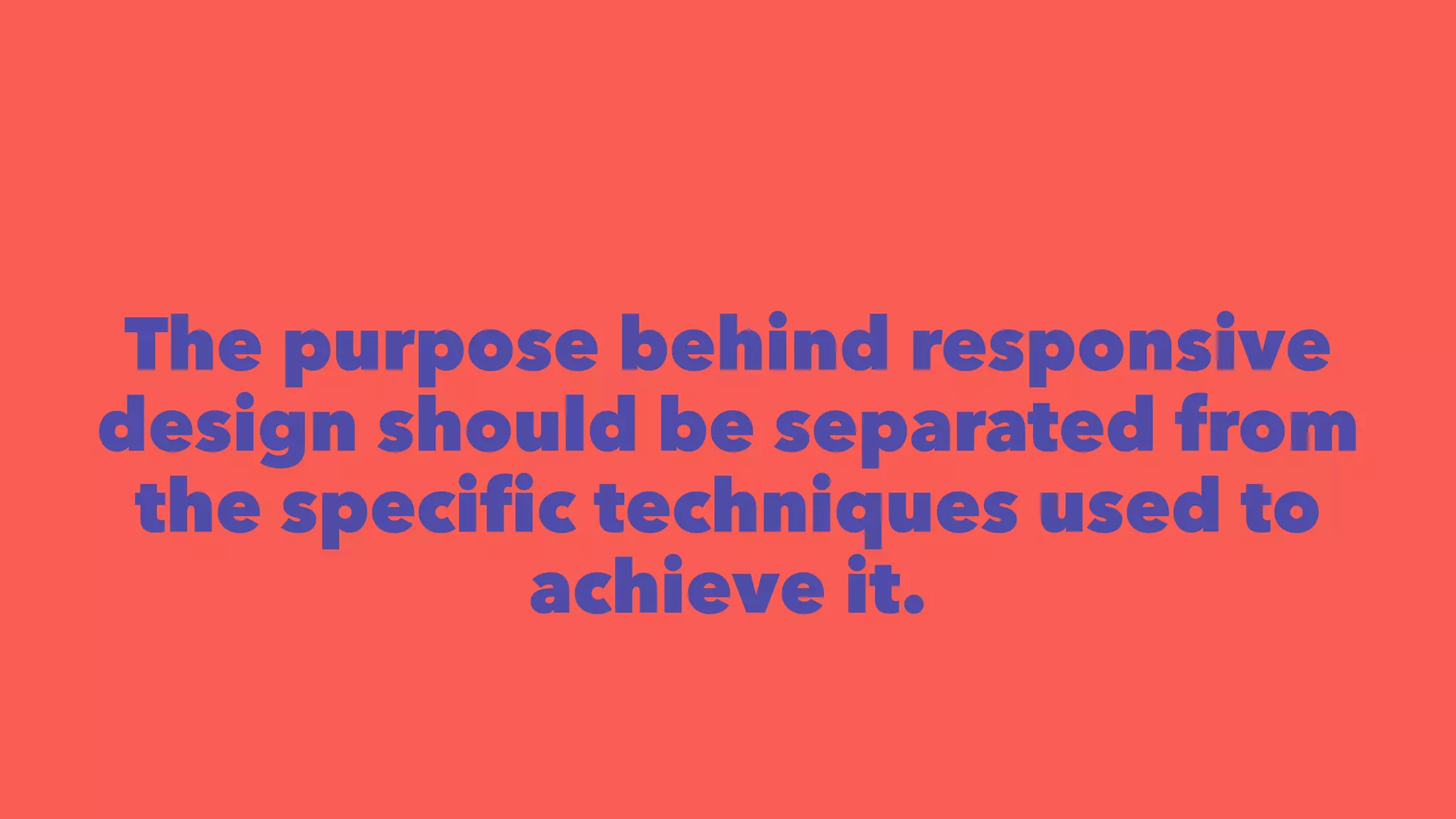 The purpose behind responsive 
design should be separated from 
the specific techniques used to 
achieve it. 
 