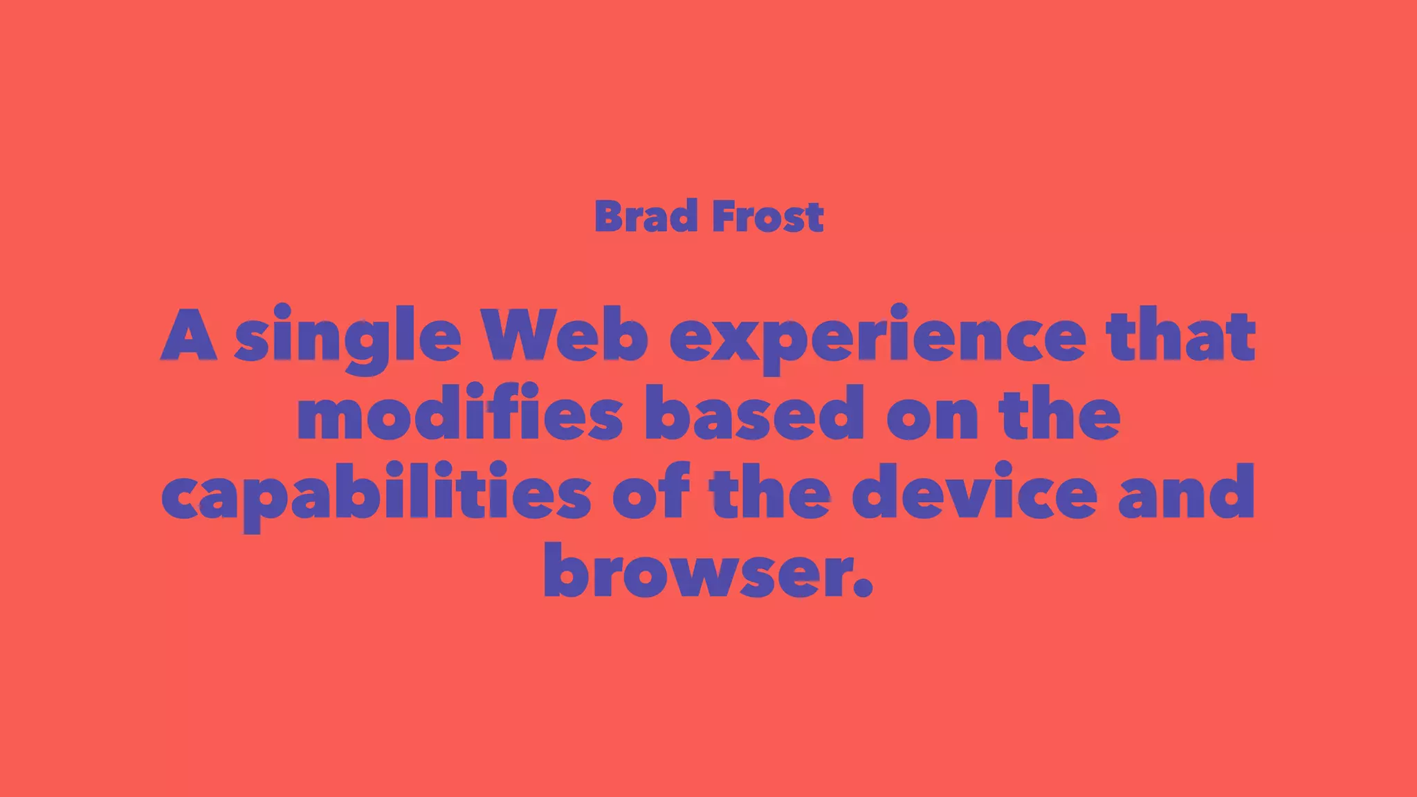 Brad Frost 
A single Web experience that 
modifies based on the 
capabilities of the device and 
browser. 
 