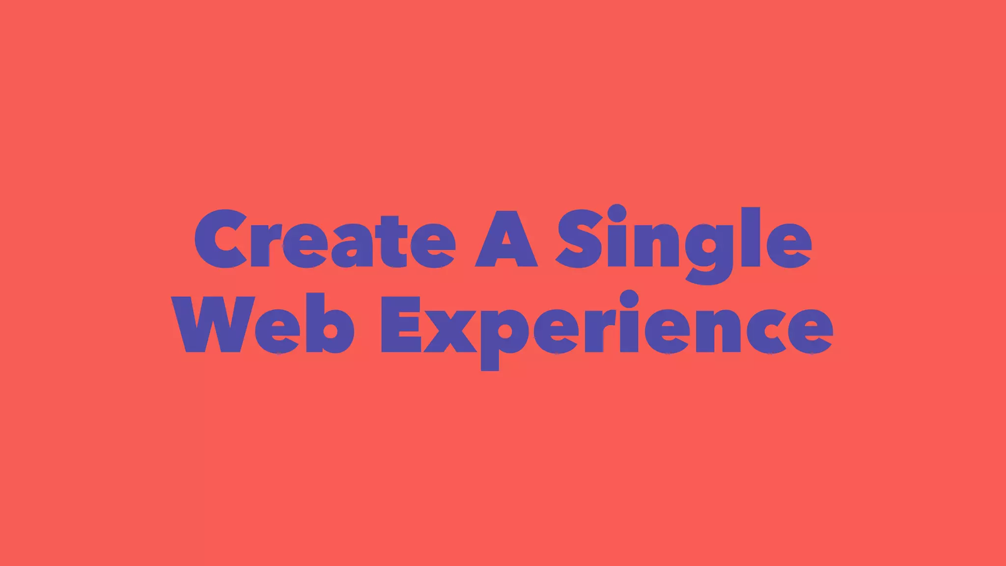 Create A Single 
Web Experience 
 