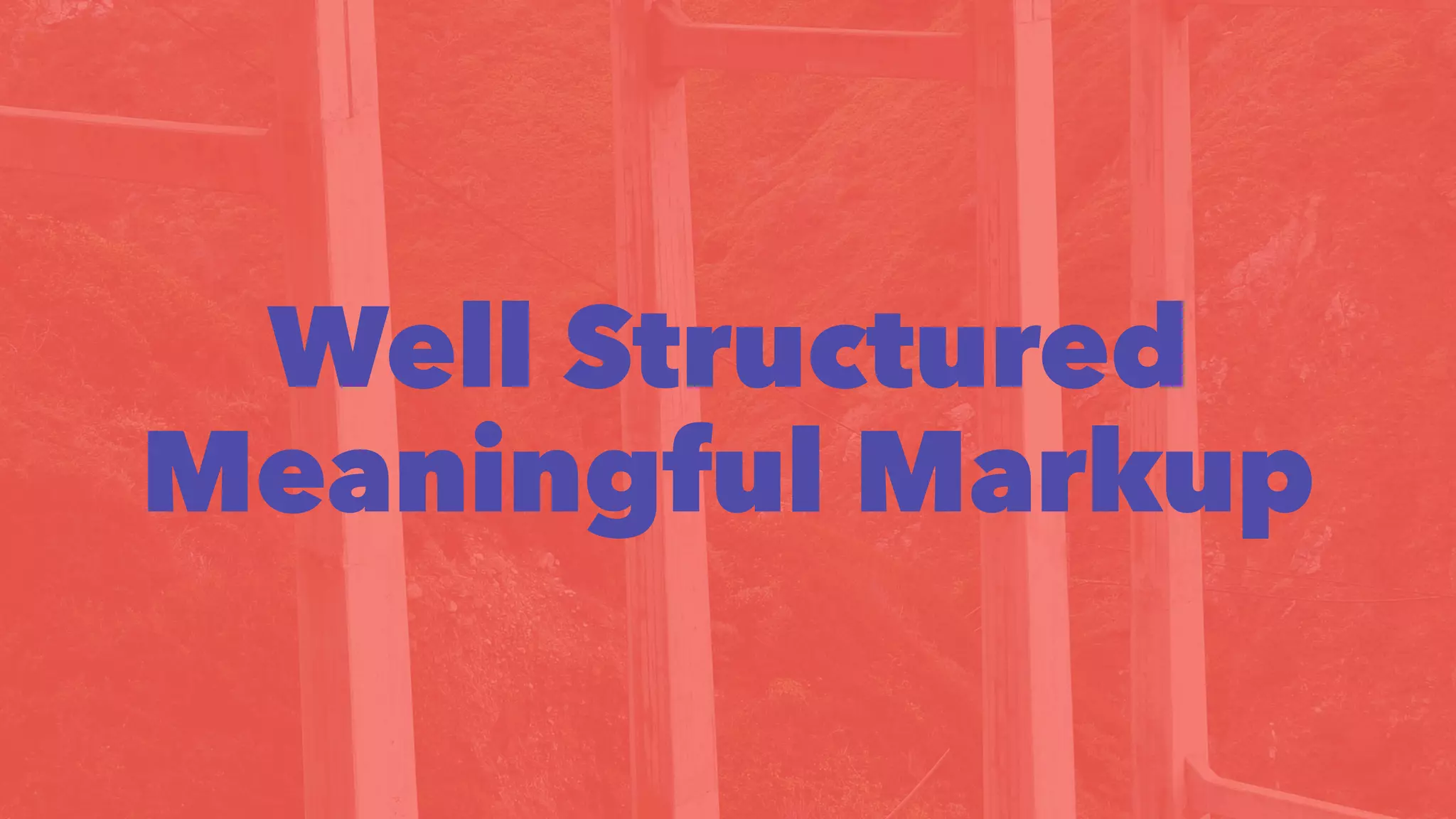 Well Structured 
Meaningful Markup 
 