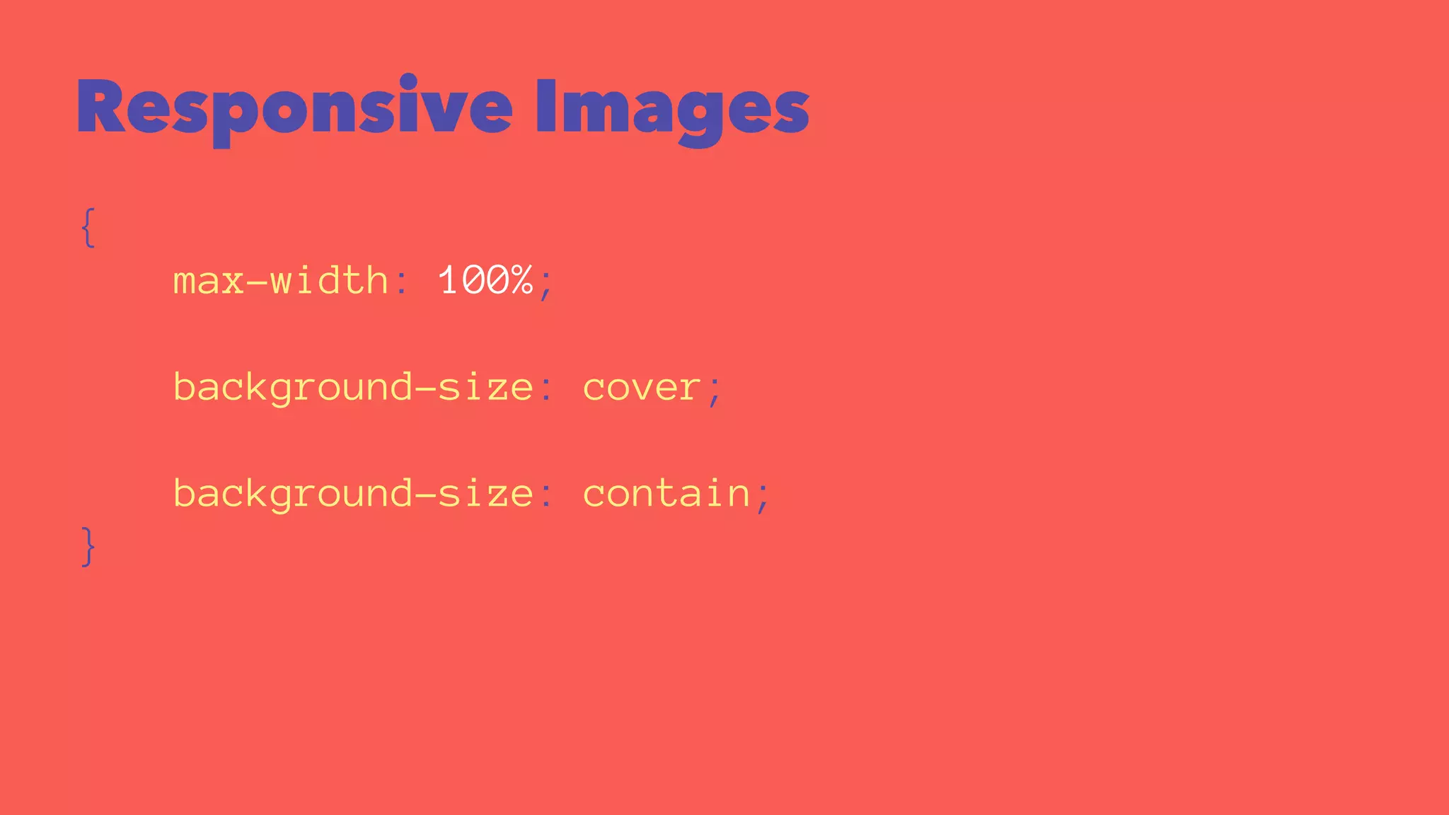 Responsive Images 
{ 
max-width: 100%; 
background-size: cover; 
background-size: contain; 
} 
 