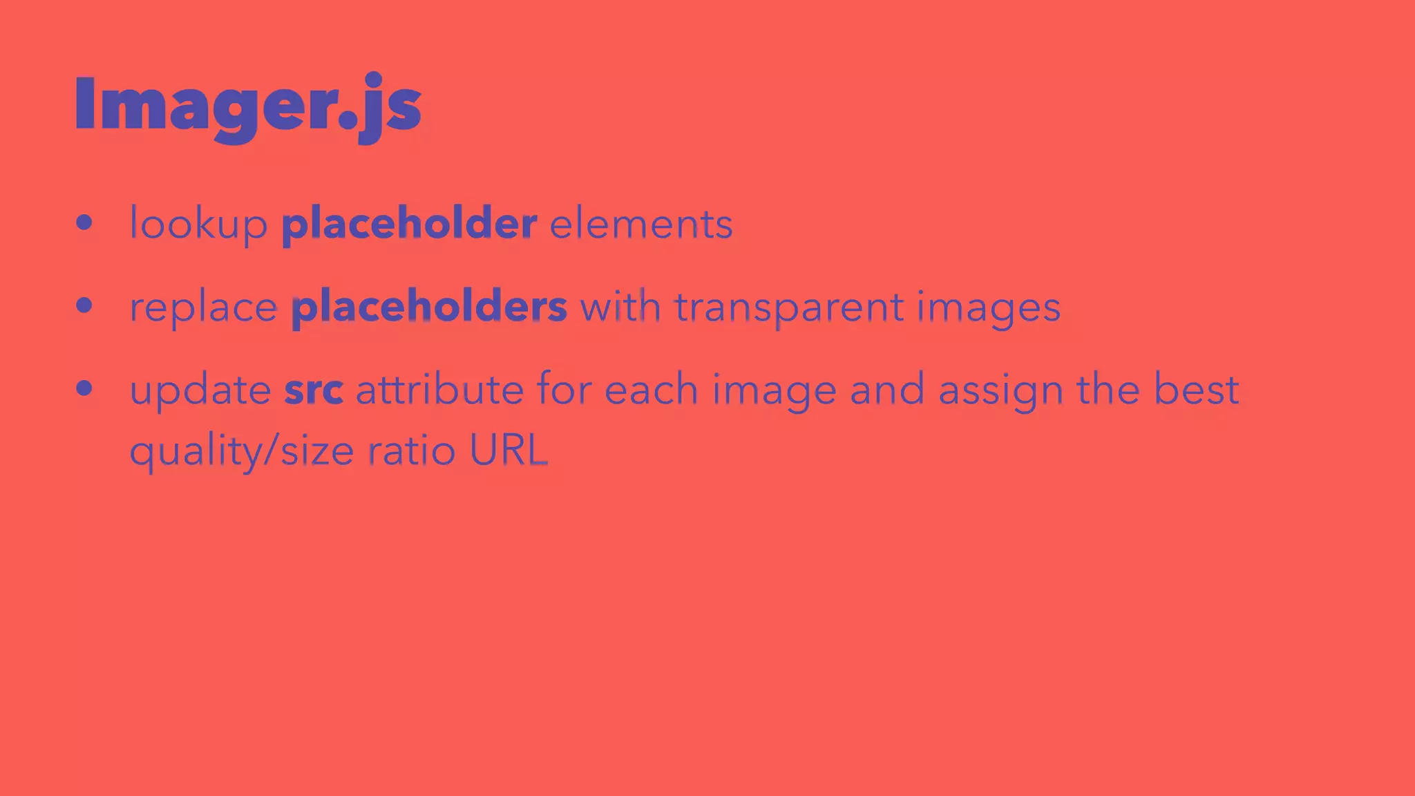 Imager.js 
• lookup placeholder elements 
• replace placeholders with transparent images 
• update src attribute for each image and assign the best 
quality/size ratio URL 
 