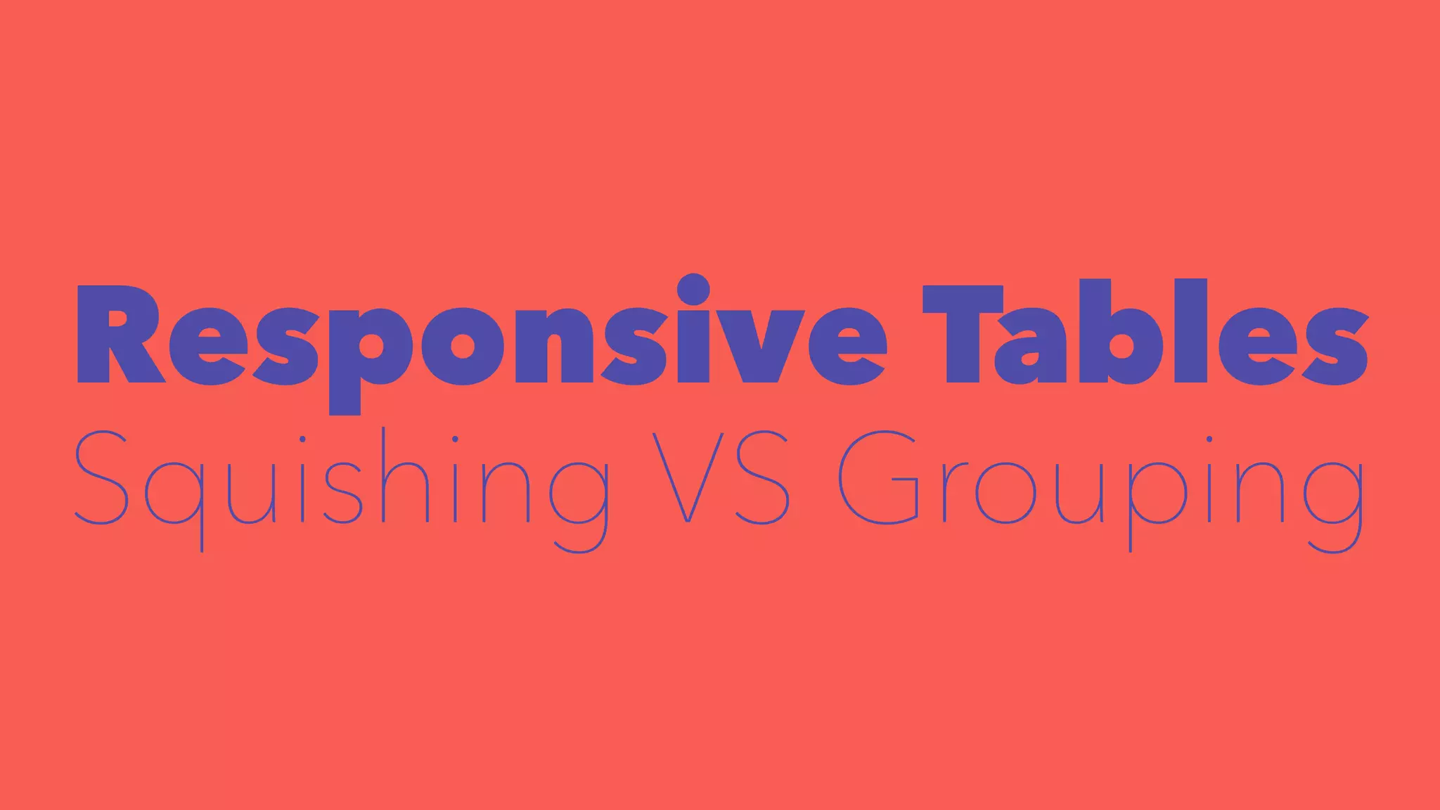 Responsive Tables 
Squishing VS Grouping 
 