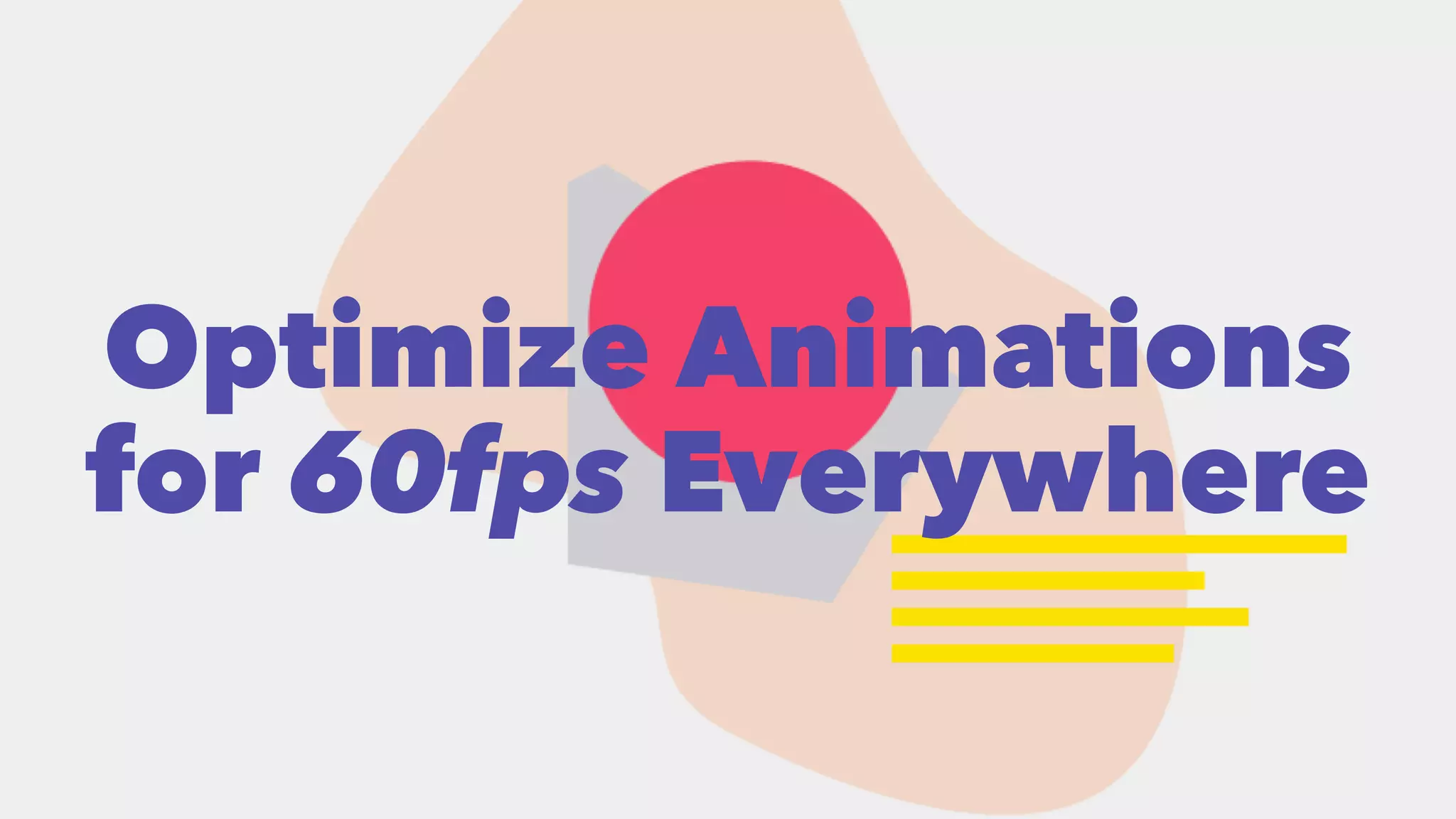 Optimize Animations 
for 60fps Everywhere 
 