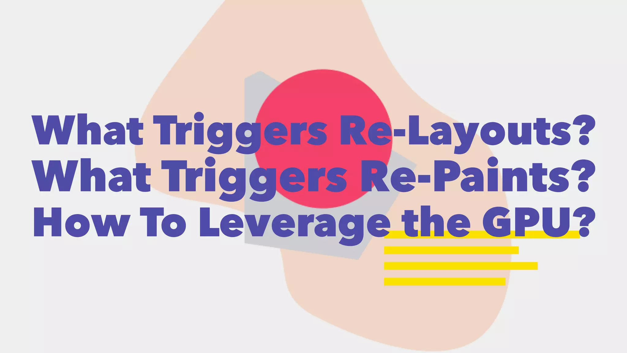 What Triggers Re-Layouts? 
What Triggers Re-Paints? 
How To Leverage the GPU? 
 