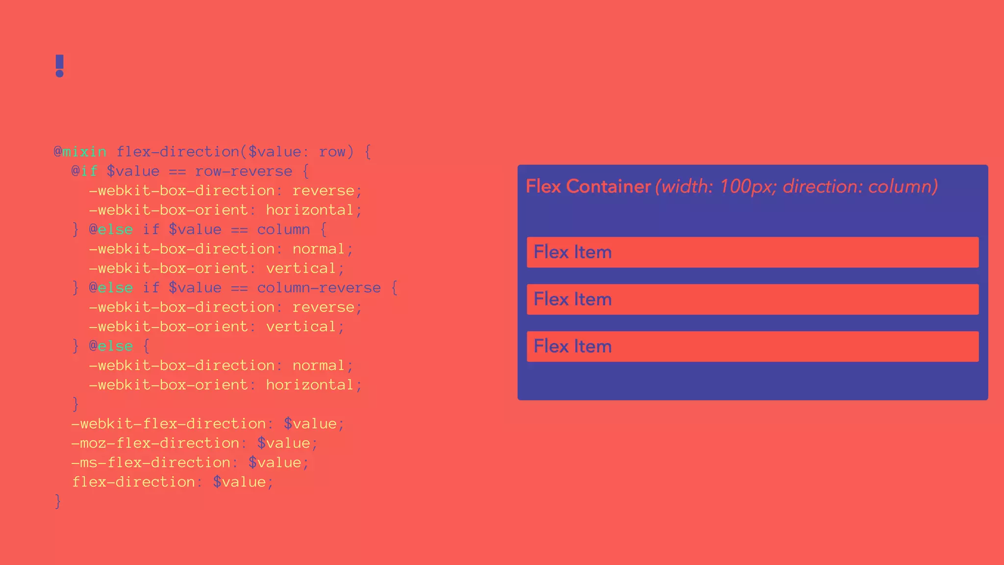 ! 
@mixin flex-direction($value: row) { 
@if $value == row-reverse { 
-webkit-box-direction: reverse; 
-webkit-box-orient: horizontal; 
} @else if $value == column { 
-webkit-box-direction: normal; 
-webkit-box-orient: vertical; 
} @else if $value == column-reverse { 
-webkit-box-direction: reverse; 
-webkit-box-orient: vertical; 
} @else { 
-webkit-box-direction: normal; 
-webkit-box-orient: horizontal; 
} 
-webkit-flex-direction: $value; 
-moz-flex-direction: $value; 
-ms-flex-direction: $value; 
flex-direction: $value; 
} 
 