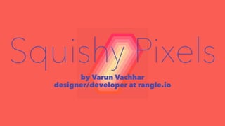 Squishy Pixels 
by Varun Vachhar 
designer/developer at rangle.io 
 