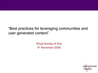 “ Best practices for leveraging communities and user generated content” Royal Society of Arts 6 th  November 2008 