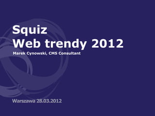 Squiz
Web trendy 2012
Marek Cynowski, CMS Consultant




Warszawa 28.03.2012
 