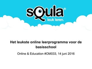 Het leukste online leerprogramma voor de
basisschool
Online & Education #OM033, 14 juni 2016
 