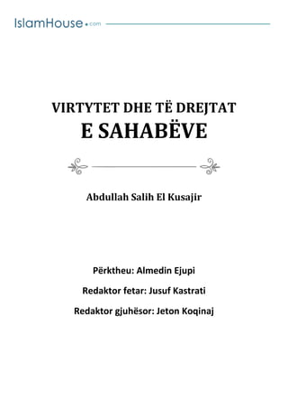VIRTYTET DHE TË DREJTAT
E SAHABËVE
Abdullah Salih El Kusajir
Përktheu: Almedin Ejupi
Redaktor fetar: Jusuf Kastrati
Redaktor gjuhësor: Jeton Koqinaj
 