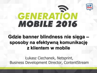 Gdzie banner blindness nie sięga –
sposoby na efektywną komunikację
z klientem w mobile
Łukasz Ciechanek, Netsprint,
Business Development Director, ContentStream
 