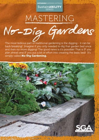 The most tedious part of traditional gardening is the digging - it can be
back breaking! Imagine if you only needed to dig that garden bed once
and then no more digging! The good news is it’s possible! That is IF you
plan ahead and IF you put a bit of effort into creating the basic bed! It’s
simply called No-Dig Gardening.
MASTERING
SUSTAINABLE GARDENING AUSTRALIA
SustainABILITY
SERIES
 