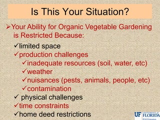 Is This Your Situation?
Your Ability for Organic Vegetable Gardening
is Restricted Because:
limited space
production challenges
inadequate resources (soil, water, etc)
weather
nuisances (pests, animals, people, etc)
contamination
 physical challenges
time constraints
home deed restrictions
 