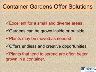 Container Gardens Offer Solutions
Excellent for a small and diverse areas
Gardens can be grown inside or outside
Plants may be moved as needed
Offers endless and creative opportunities
Plants that tend to spread are often better
grown in a container.
 