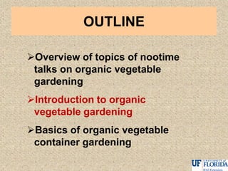 OUTLINE
Overview of topics of nootime
talks on organic vegetable
gardening
Introduction to organic
vegetable gardening
Basics of organic vegetable
container gardening
 
