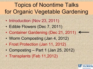 Topics of Noontime Talks
for Organic Vegetable Gardening
• Introduction (Nov 23, 2011)
• Edible Flowers (Dec 7, 2011)
• Container Gardening (Dec 21, 2011)
• Worm Composting (Jan 4, 2012)
• Frost Protection (Jan 11, 2012)
• Composting – Part 1 (Jan 25, 2012)
• Transplants (Feb 11,2012)
 