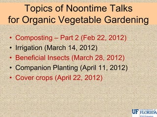 Topics of Noontime Talks
for Organic Vegetable Gardening
• Composting – Part 2 (Feb 22, 2012)
• Irrigation (March 14, 2012)
• Beneficial Insects (March 28, 2012)
• Companion Planting (April 11, 2012)
• Cover crops (April 22, 2012)
 