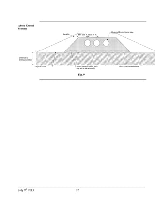 July 9th
2013 22
Above Ground
Systems
Min 0.45 m Min 0.45 m
Advanced Enviro-Septic pipe
Enviro-Septic Contact Area
(top soil to be removed)
Rock, Clay or Watertable
Distance to
limiting condition
Backfill
Original Grade
Fig. 9
 