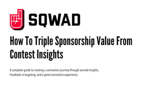 How To Triple Sponsorship Value From
Contest Insights
A complete guide to creating a connection journey through earned insights,
Facebook re-targeting, and a great connection experience.
 