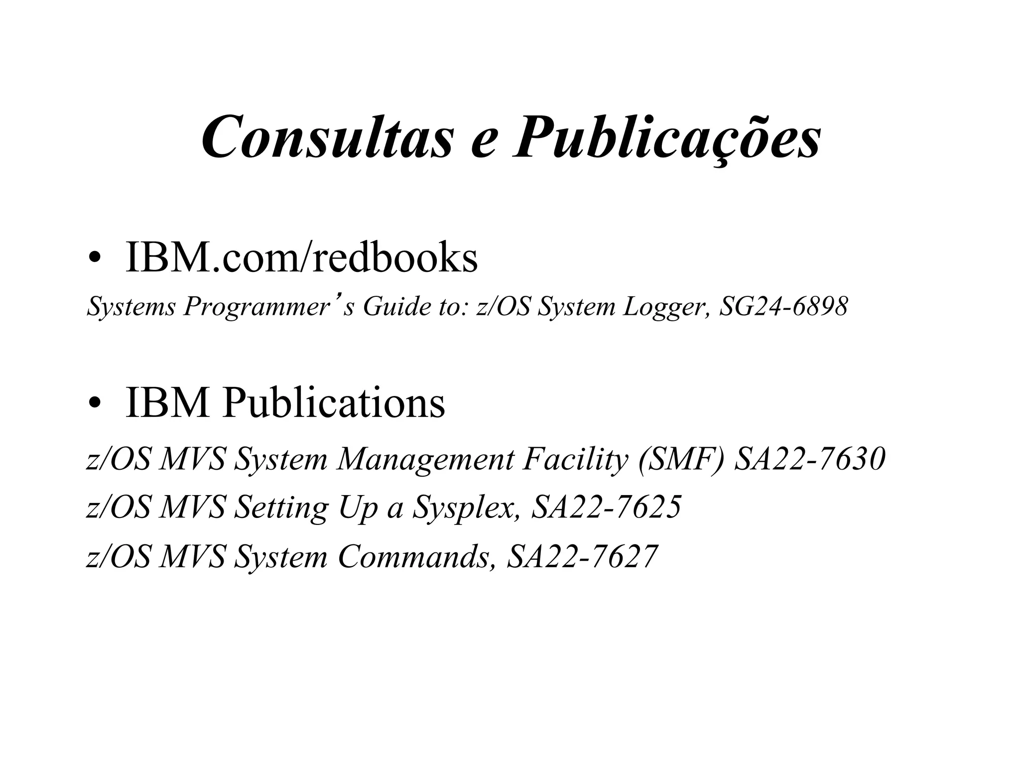 Consultas e Publicações
•  IBM.com/redbooks
Systems Programmer’s Guide to: z/OS System Logger, SG24-6898
•  IBM Publications
z/OS MVS System Management Facility (SMF) SA22-7630
z/OS MVS Setting Up a Sysplex, SA22-7625
z/OS MVS System Commands, SA22-7627
 