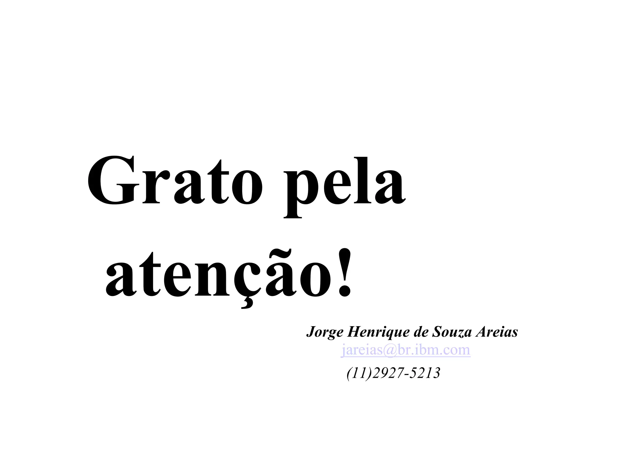 Grato pela
atenção!
Jorge Henrique de Souza Areias
jareias@br.ibm.com
(11)2927-5213
 