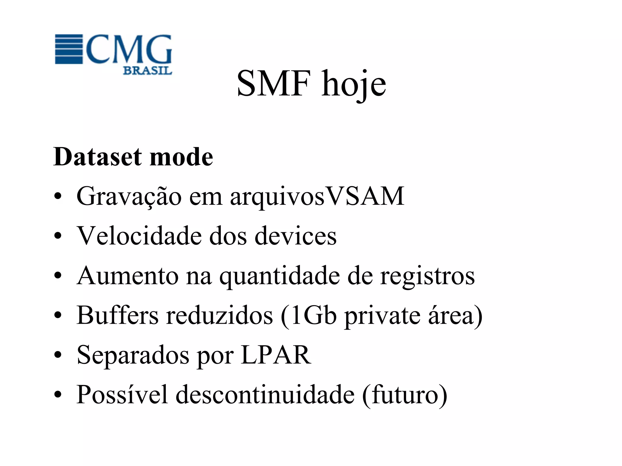 SMF hoje
Dataset mode
•  Gravação em arquivosVSAM
•  Velocidade dos devices
•  Aumento na quantidade de registros
•  Buffers reduzidos (1Gb private área)
•  Separados por LPAR
•  Possível descontinuidade (futuro)
 