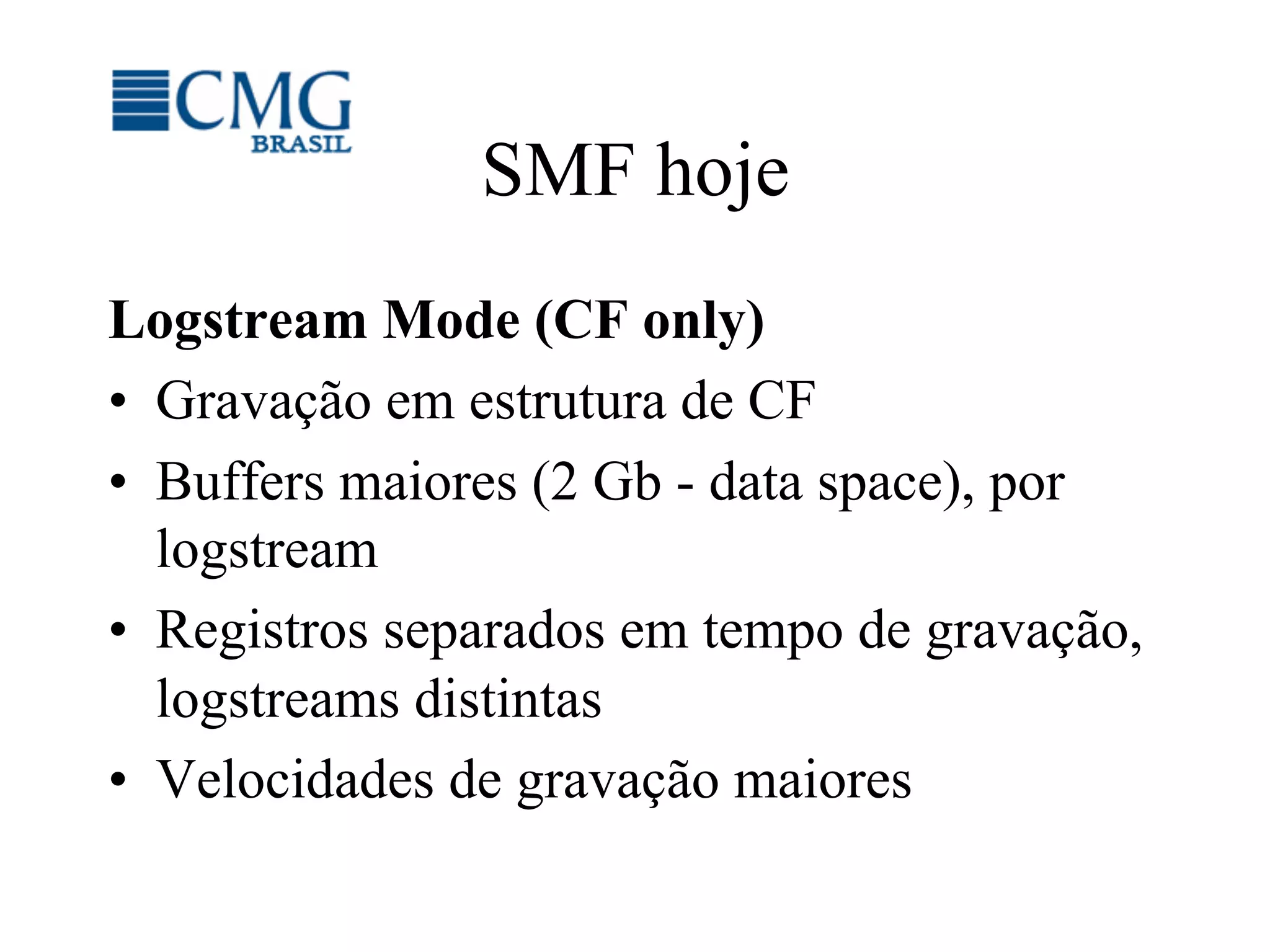 SMF hoje
Logstream Mode (CF only)
•  Gravação em estrutura de CF
•  Buffers maiores (2 Gb - data space), por
logstream
•  Registros separados em tempo de gravação,
logstreams distintas
•  Velocidades de gravação maiores
 