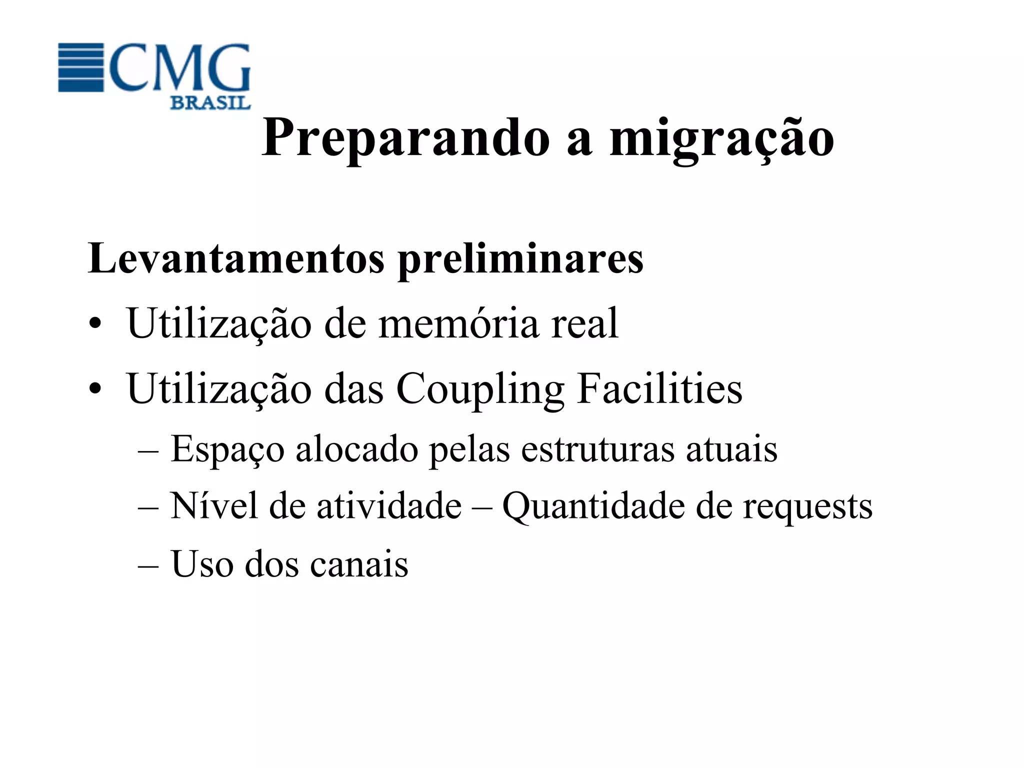 Preparando a migração
Levantamentos preliminares
•  Utilização de memória real
•  Utilização das Coupling Facilities
–  Espaço alocado pelas estruturas atuais
–  Nível de atividade – Quantidade de requests
–  Uso dos canais
 