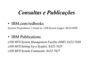 Consultas e Publicações
•  IBM.com/redbooks
Systems Programmer’s Guide to: z/OS System Logger, SG24-6898
•  IBM Publications
z/OS MVS System Management Facility (SMF) SA22-7630
z/OS MVS Setting Up a Sysplex, SA22-7625
z/OS MVS System Commands, SA22-7627
 