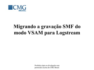 Proibida cópia ou divulgação sem
permissão escrita do CMG Brasil.
Migrando a gravação SMF do
modo VSAM para Logstream
 