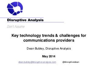 Key technology trends & challenges for
communications providers
Dean Bubley, Disruptive Analysis
May 2014
dean.bubley@disruptive-analysis.com @disruptivedean
 